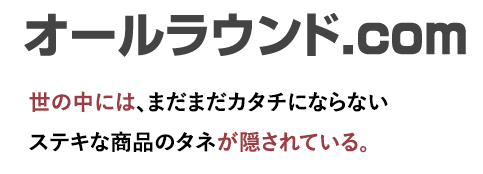 オールラウンド.com 世の中には、まだまだカタチにならない ステキな商品のタネが隠されている。